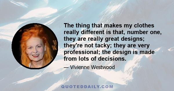 The thing that makes my clothes really different is that, number one, they are really great designs; they're not tacky; they are very professional; the design is made from lots of decisions.