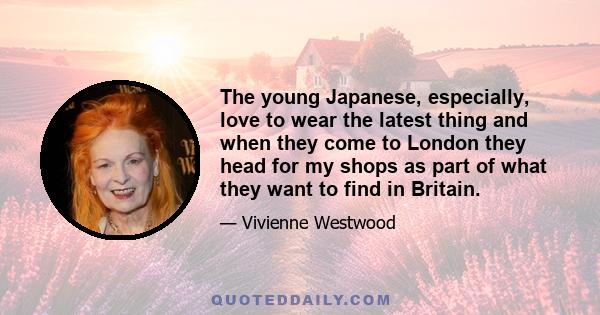 The young Japanese, especially, love to wear the latest thing and when they come to London they head for my shops as part of what they want to find in Britain.