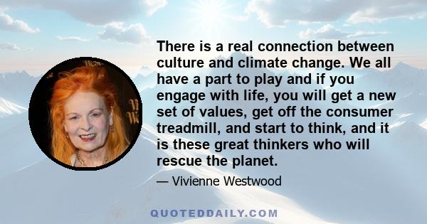 There is a real connection between culture and climate change. We all have a part to play and if you engage with life, you will get a new set of values, get off the consumer treadmill, and start to think, and it is