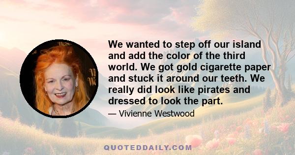 We wanted to step off our island and add the color of the third world. We got gold cigarette paper and stuck it around our teeth. We really did look like pirates and dressed to look the part.