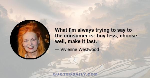 What I'm always trying to say to the consumer is: buy less, choose well, make it last.