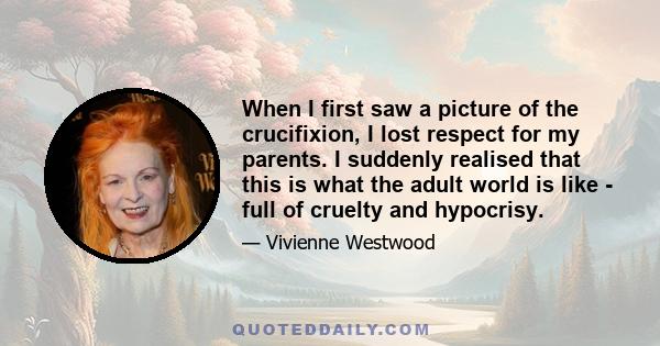 When I first saw a picture of the crucifixion, I lost respect for my parents. I suddenly realised that this is what the adult world is like - full of cruelty and hypocrisy.