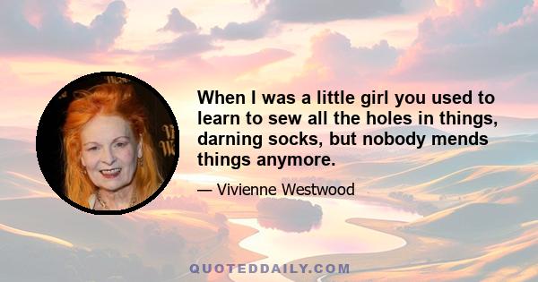 When I was a little girl you used to learn to sew all the holes in things, darning socks, but nobody mends things anymore.