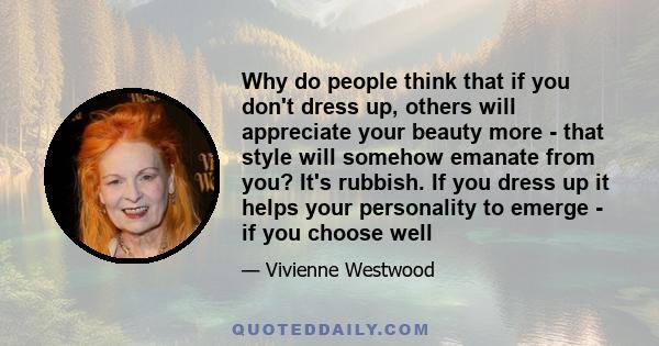 Why do people think that if you don't dress up, others will appreciate your beauty more - that style will somehow emanate from you? It's rubbish. If you dress up it helps your personality to emerge - if you choose well