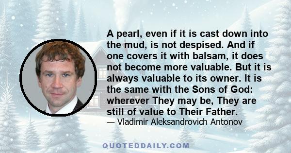 A pearl, even if it is cast down into the mud, is not despised. And if one covers it with balsam, it does not become more valuable. But it is always valuable to its owner. It is the same with the Sons of God: wherever