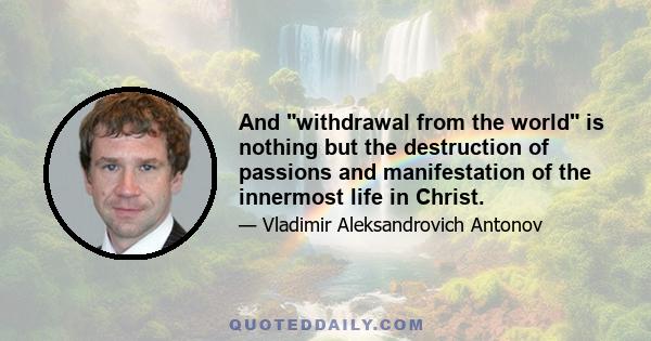 And withdrawal from the world is nothing but the destruction of passions and manifestation of the innermost life in Christ.