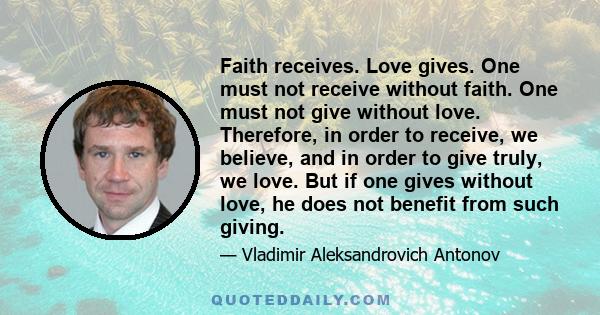 Faith receives. Love gives. One must not receive without faith. One must not give without love. Therefore, in order to receive, we believe, and in order to give truly, we love. But if one gives without love, he does not 