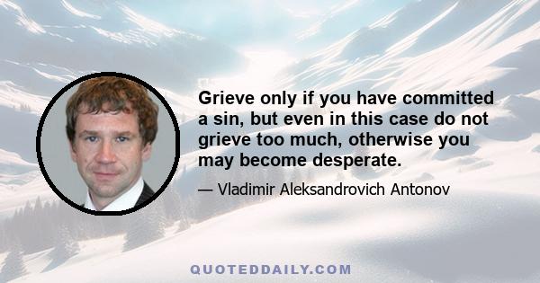 Grieve only if you have committed a sin, but even in this case do not grieve too much, otherwise you may become desperate.