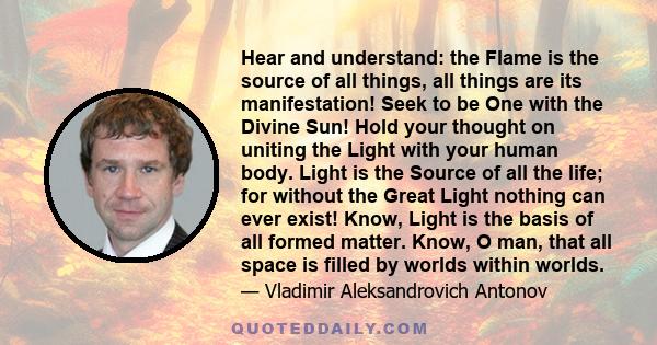 Hear and understand: the Flame is the source of all things, all things are its manifestation! Seek to be One with the Divine Sun! Hold your thought on uniting the Light with your human body. Light is the Source of all