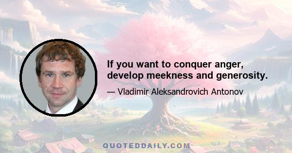 If you want to conquer anger, develop meekness and generosity.