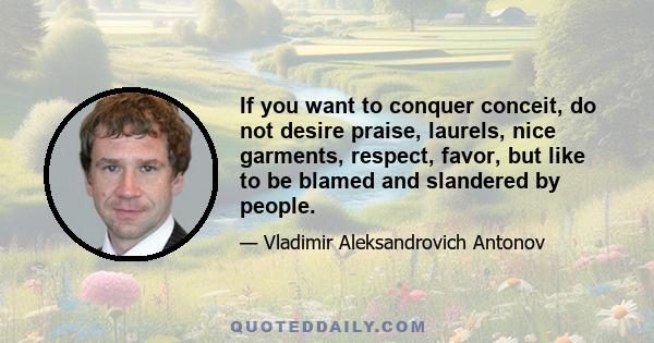 If you want to conquer conceit, do not desire praise, laurels, nice garments, respect, favor, but like to be blamed and slandered by people.