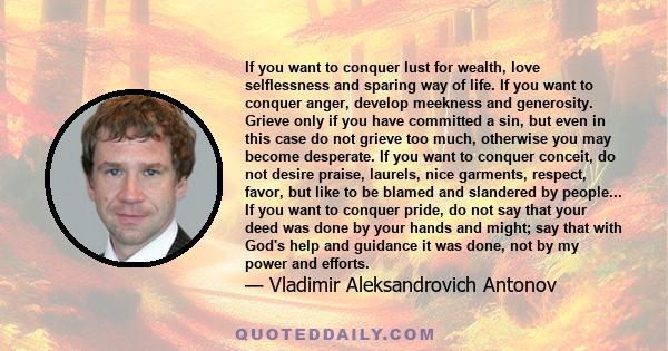 If you want to conquer lust for wealth, love selflessness and sparing way of life. If you want to conquer anger, develop meekness and generosity. Grieve only if you have committed a sin, but even in this case do not