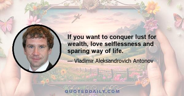 If you want to conquer lust for wealth, love selflessness and sparing way of life.