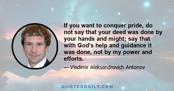 If you want to conquer pride, do not say that your deed was done by your hands and might; say that with God's help and guidance it was done, not by my power and efforts.