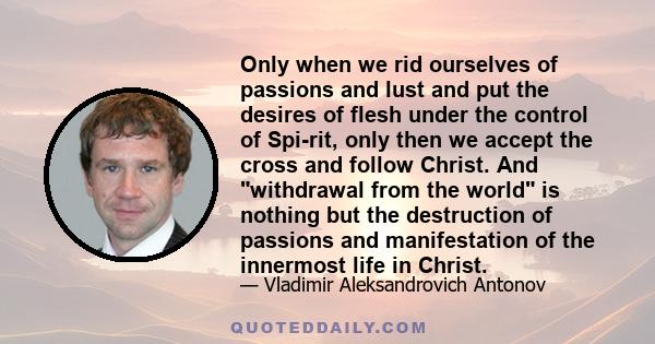 Only when we rid ourselves of passions and lust and put the desires of flesh under the control of Spi­rit, only then we accept the cross and follow Christ. And withdrawal from the world is nothing but the destruction of 