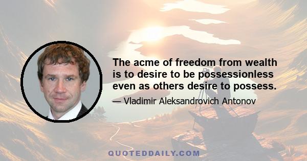 The acme of freedom from wealth is to desire to be possessionless even as others desire to possess.