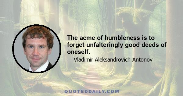 The acme of humbleness is to forget unfalteringly good deeds of oneself.