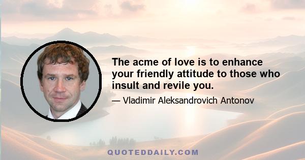 The acme of love is to enhance your friendly attitude to those who insult and revile you.