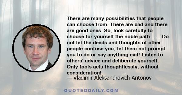 There are many possibilities that people can choose from. There are bad and there are good ones. So, look carefully to choose for yourself the noble path... ... Do not let the deeds and thoughts of other people confuse