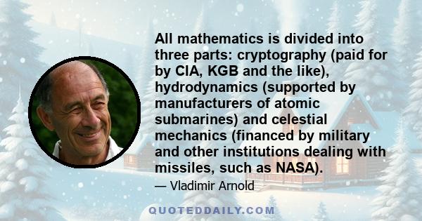 All mathematics is divided into three parts: cryptography (paid for by CIA, KGB and the like), hydrodynamics (supported by manufacturers of atomic submarines) and celestial mechanics (financed by military and other