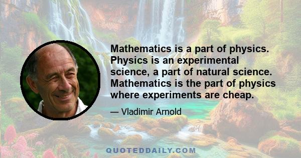 Mathematics is a part of physics. Physics is an experimental science, a part of natural science. Mathematics is the part of physics where experiments are cheap.