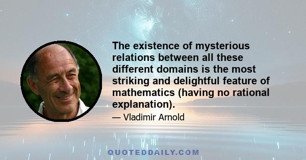 The existence of mysterious relations between all these different domains is the most striking and delightful feature of mathematics (having no rational explanation).