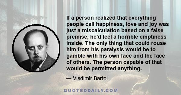 If a person realized that everything people call happiness, love and joy was just a miscalculation based on a false premise, he'd feel a horrible emptiness inside. The only thing that could rouse him from his paralysis