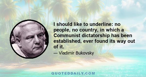 I should like to underline: no people, no country, in which a Communist dictatorship has been established, ever found its way out of it.