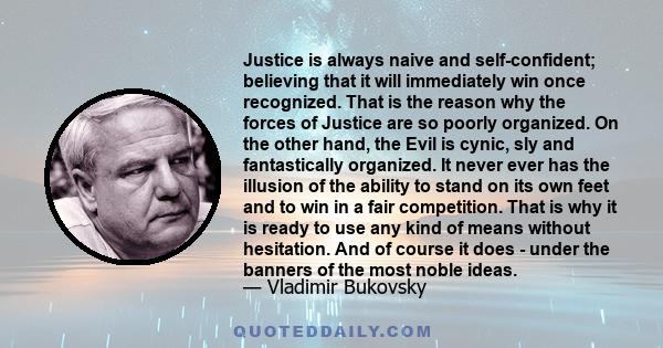 Justice is always naive and self-confident; believing that it will immediately win once recognized. That is the reason why the forces of Justice are so poorly organized. On the other hand, the Evil is cynic, sly and