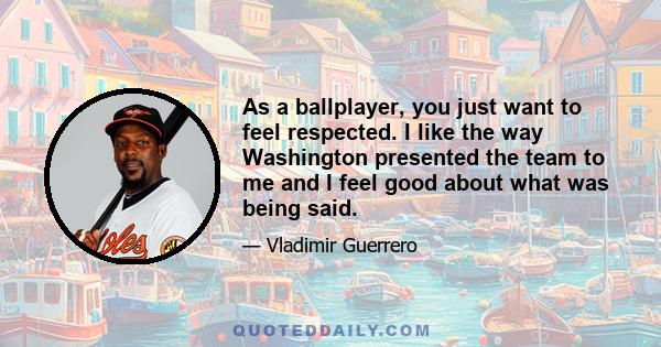 As a ballplayer, you just want to feel respected. I like the way Washington presented the team to me and I feel good about what was being said.