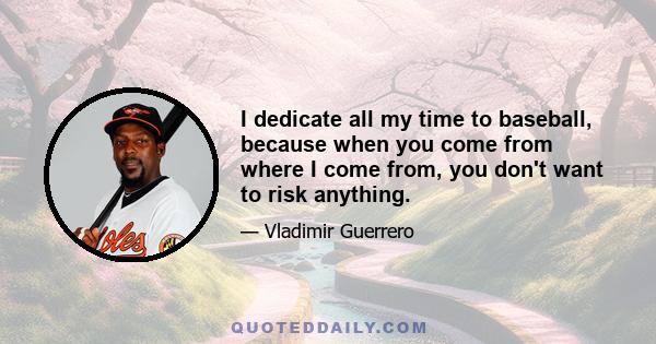 I dedicate all my time to baseball, because when you come from where I come from, you don't want to risk anything.