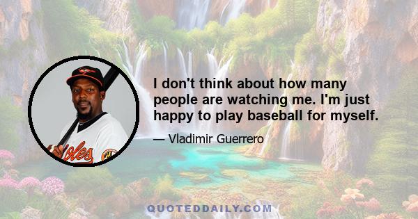 I don't think about how many people are watching me. I'm just happy to play baseball for myself.