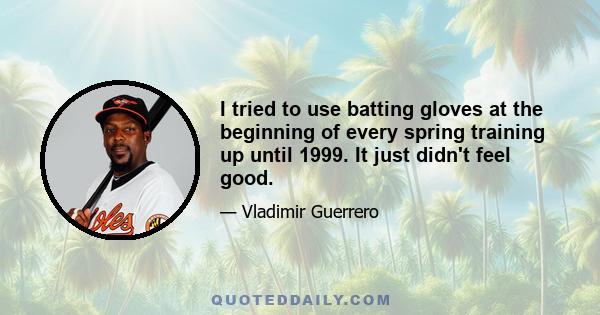 I tried to use batting gloves at the beginning of every spring training up until 1999. It just didn't feel good.