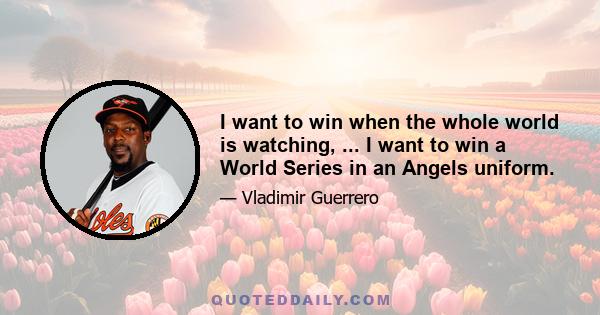 I want to win when the whole world is watching, ... I want to win a World Series in an Angels uniform.