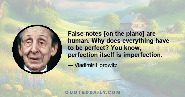 False notes [on the piano] are human. Why does everything have to be perfect? You know, perfection itself is imperfection.