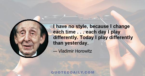 I have no style, because I change each time . . . each day I play differently. Today I play differently than yesterday.