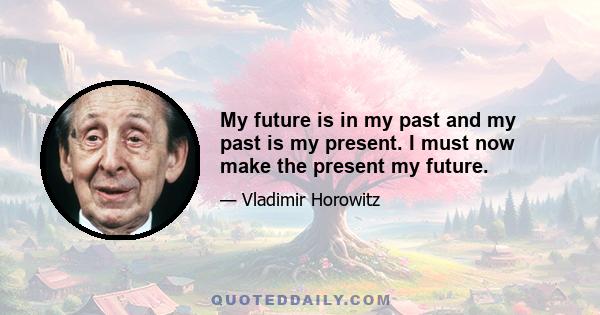 My future is in my past and my past is my present. I must now make the present my future.