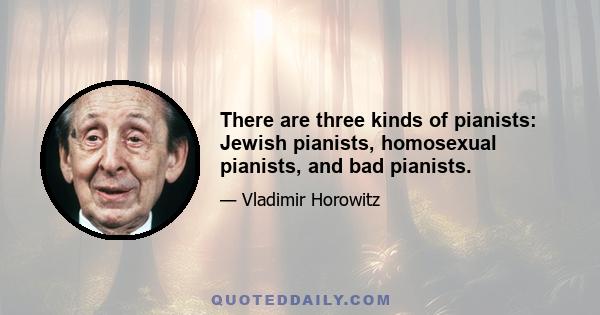 There are three kinds of pianists: Jewish pianists, homosexual pianists, and bad pianists.