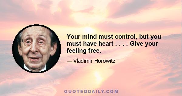 Your mind must control, but you must have heart . . . . Give your feeling free.