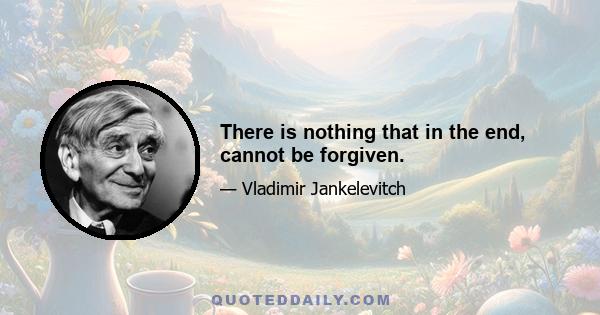 There is nothing that in the end, cannot be forgiven.