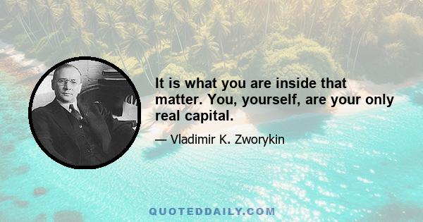 It is what you are inside that matter. You, yourself, are your only real capital.