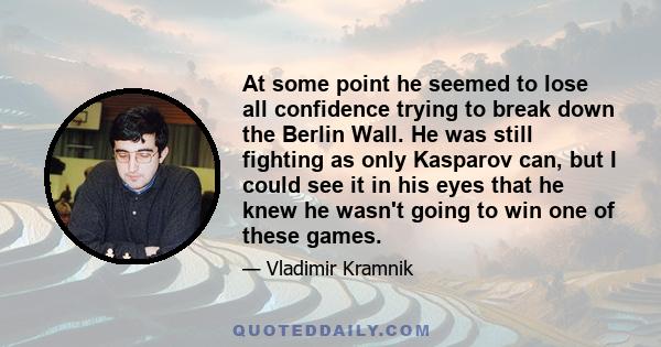 At some point he seemed to lose all confidence trying to break down the Berlin Wall. He was still fighting as only Kasparov can, but I could see it in his eyes that he knew he wasn't going to win one of these games.