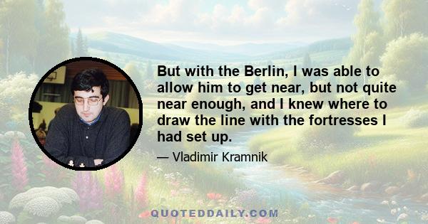 But with the Berlin, I was able to allow him to get near, but not quite near enough, and I knew where to draw the line with the fortresses I had set up.