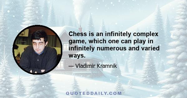 Chess is an infinitely complex game, which one can play in infinitely numerous and varied ways.