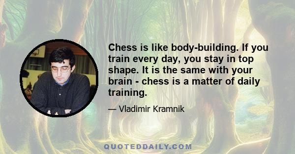 Chess is like body-building. If you train every day, you stay in top shape. It is the same with your brain - chess is a matter of daily training.