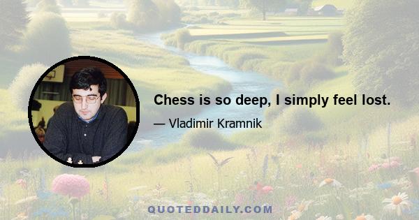 Chess is so deep, I simply feel lost.