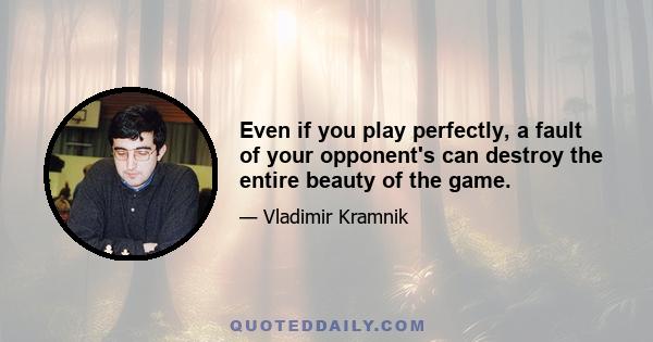 Even if you play perfectly, a fault of your opponent's can destroy the entire beauty of the game.