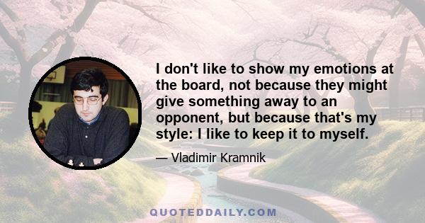 I don't like to show my emotions at the board, not because they might give something away to an opponent, but because that's my style: I like to keep it to myself.