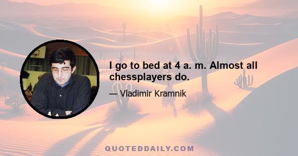 I go to bed at 4 a. m. Almost all chessplayers do.