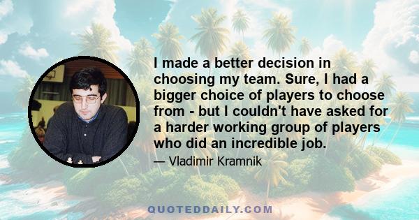 I made a better decision in choosing my team. Sure, I had a bigger choice of players to choose from - but I couldn't have asked for a harder working group of players who did an incredible job.